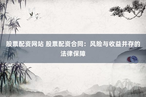 股票配资网站 股票配资合同：风险与收益并存的法律保障