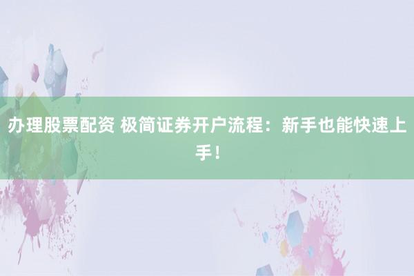 办理股票配资 极简证券开户流程：新手也能快速上手！
