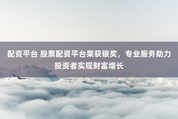 配资平台 股票配资平台荣获银奖，专业服务助力投资者实现财富增长