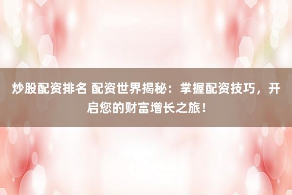 炒股配资排名 配资世界揭秘：掌握配资技巧，开启您的财富增长之旅！
