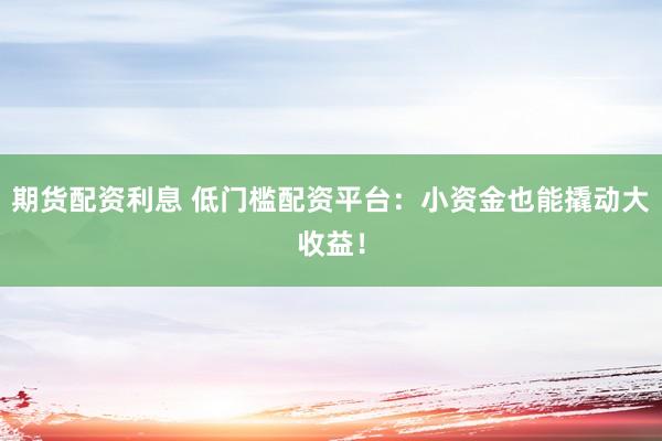 期货配资利息 低门槛配资平台：小资金也能撬动大收益！