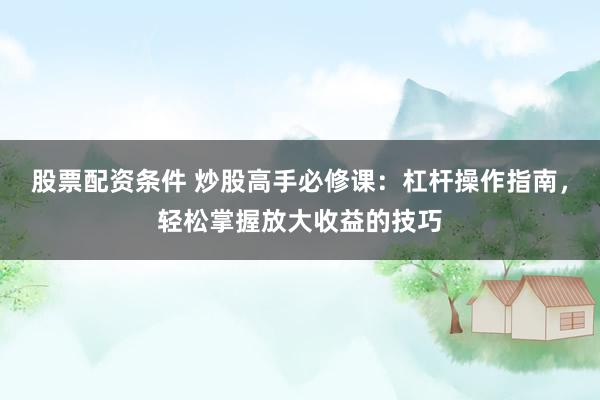 股票配资条件 炒股高手必修课：杠杆操作指南，轻松掌握放大收益的技巧
