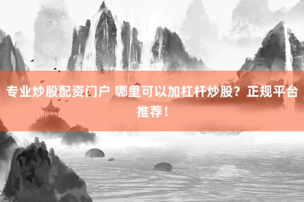 专业炒股配资门户 哪里可以加杠杆炒股？正规平台推荐！