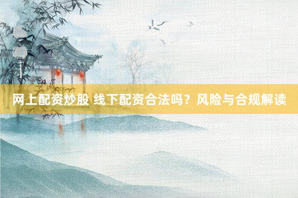 网上配资炒股 线下配资合法吗？风险与合规解读