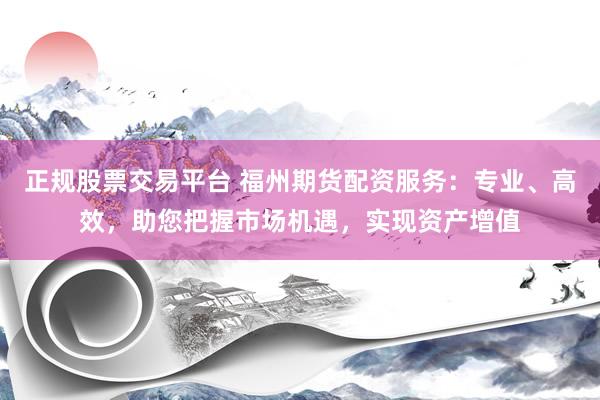 正规股票交易平台 福州期货配资服务：专业、高效，助您把握市场机遇，实现资产增值
