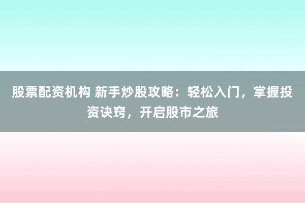 股票配资机构 新手炒股攻略：轻松入门，掌握投资诀窍，开启股市之旅