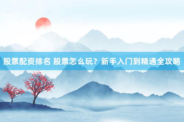 股票配资排名 股票怎么玩？新手入门到精通全攻略
