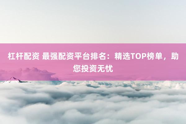 杠杆配资 最强配资平台排名：精选TOP榜单，助您投资无忧