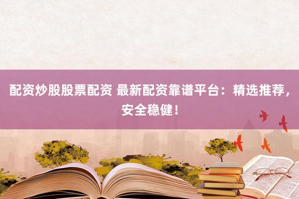 配资炒股股票配资 最新配资靠谱平台：精选推荐，安全稳健！