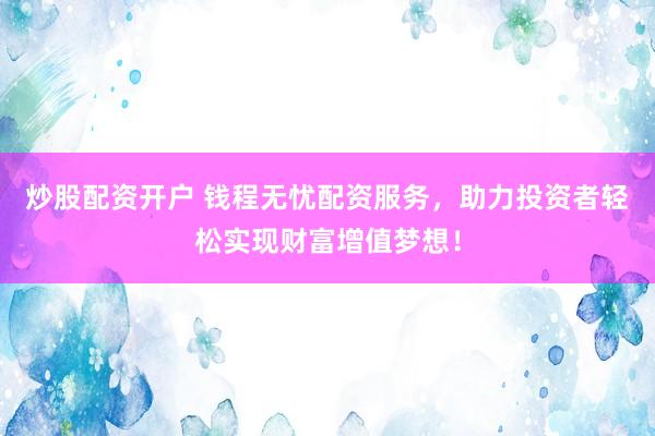 炒股配资开户 钱程无忧配资服务，助力投资者轻松实现财富增值梦想！