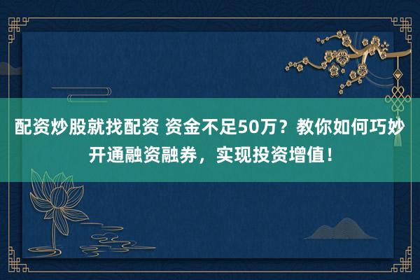 配资炒股就找配资 资金不足50万？教你如何巧妙开通融资融券，实现投资增值！