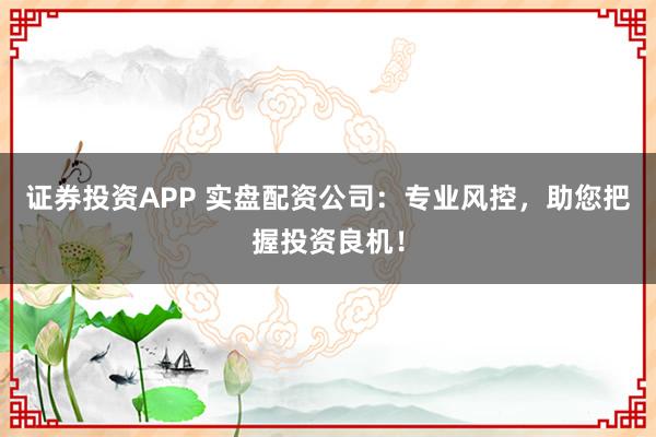 证券投资APP 实盘配资公司：专业风控，助您把握投资良机！