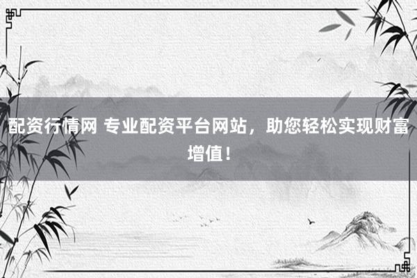 配资行情网 专业配资平台网站，助您轻松实现财富增值！