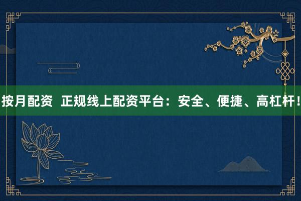 按月配资  正规线上配资平台：安全、便捷、高杠杆！
