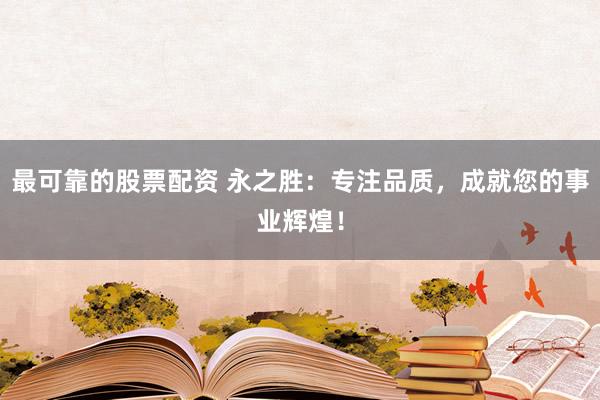 最可靠的股票配资 永之胜：专注品质，成就您的事业辉煌！