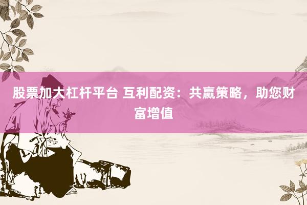 股票加大杠杆平台 互利配资：共赢策略，助您财富增值