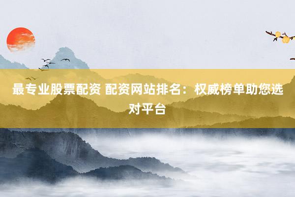 最专业股票配资 配资网站排名：权威榜单助您选对平台