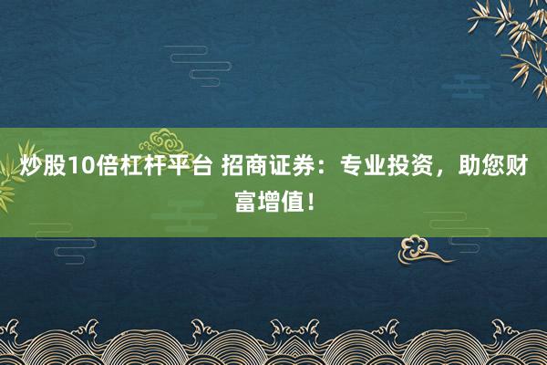 炒股10倍杠杆平台 招商证券：专业投资，助您财富增值！