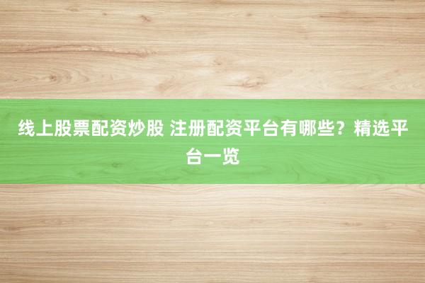 线上股票配资炒股 注册配资平台有哪些？精选平台一览