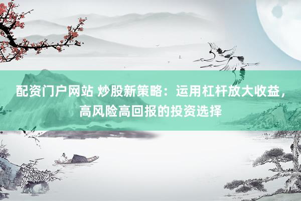 配资门户网站 炒股新策略：运用杠杆放大收益，高风险高回报的投资选择