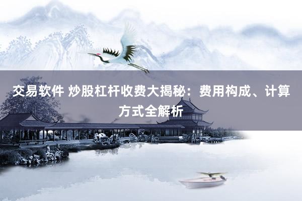 交易软件 炒股杠杆收费大揭秘：费用构成、计算方式全解析