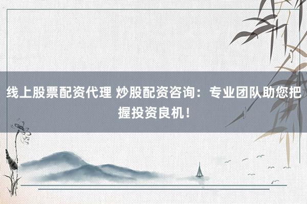 线上股票配资代理 炒股配资咨询：专业团队助您把握投资良机！
