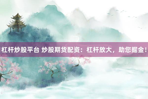 杠杆炒股平台 炒股期货配资：杠杆放大，助您掘金！
