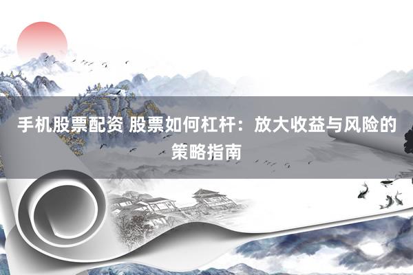 手机股票配资 股票如何杠杆：放大收益与风险的策略指南