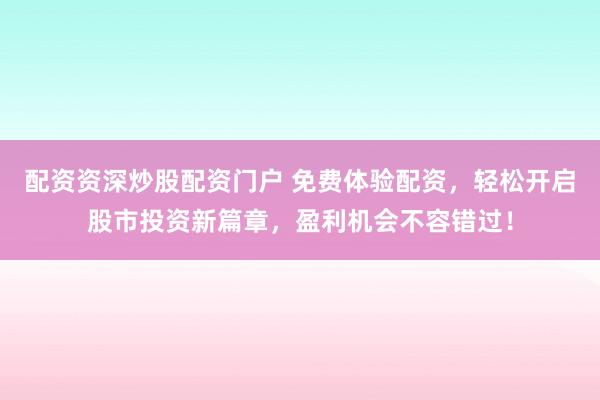 配资资深炒股配资门户 免费体验配资，轻松开启股市投资新篇章，盈利机会不容错过！