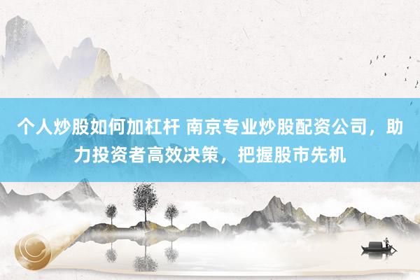 个人炒股如何加杠杆 南京专业炒股配资公司，助力投资者高效决策，把握股市先机