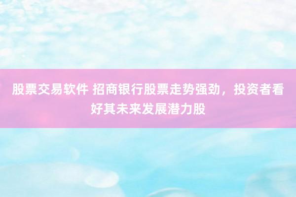 股票交易软件 招商银行股票走势强劲，投资者看好其未来发展潜力股