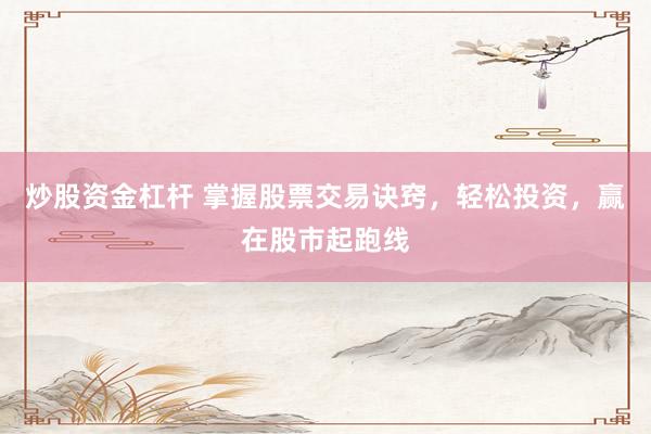 炒股资金杠杆 掌握股票交易诀窍，轻松投资，赢在股市起跑线