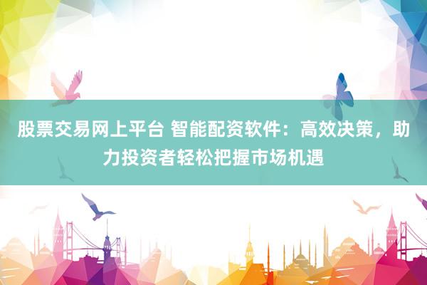 股票交易网上平台 智能配资软件：高效决策，助力投资者轻松把握市场机遇