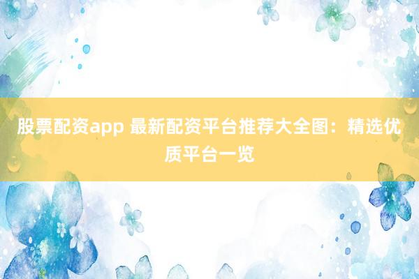 股票配资app 最新配资平台推荐大全图：精选优质平台一览