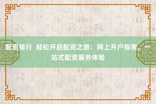 配资排行  轻松开启配资之旅：网上开户指南，一站式配资服务体验