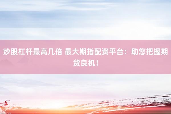 炒股杠杆最高几倍 最大期指配资平台：助您把握期货良机！
