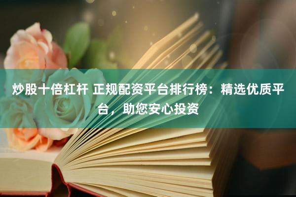 炒股十倍杠杆 正规配资平台排行榜：精选优质平台，助您安心投资