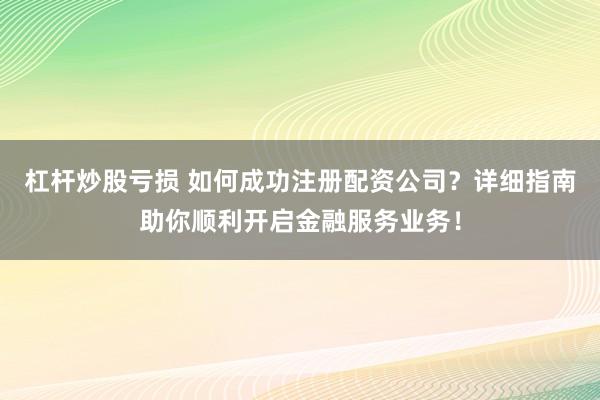 杠杆炒股亏损 如何成功注册配资公司？详细指南助你顺利开启金融服务业务！