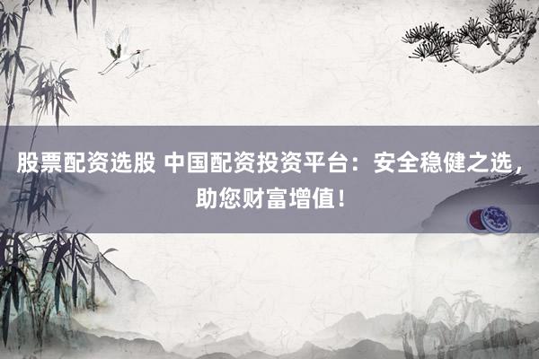 股票配资选股 中国配资投资平台：安全稳健之选，助您财富增值！