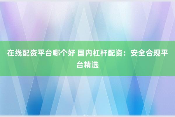 在线配资平台哪个好 国内杠杆配资：安全合规平台精选