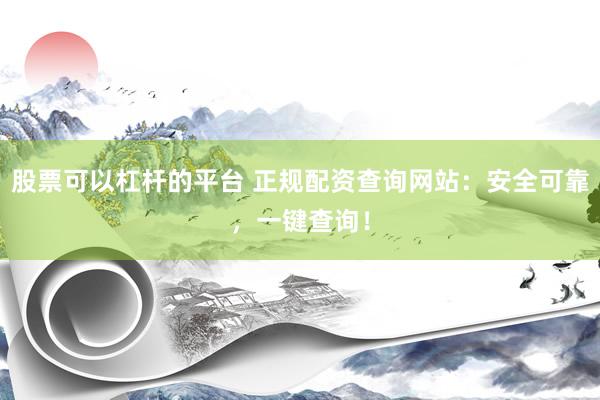 股票可以杠杆的平台 正规配资查询网站：安全可靠，一键查询！