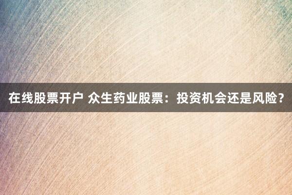 在线股票开户 众生药业股票：投资机会还是风险？