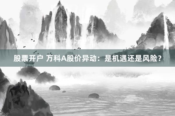 股票开户 万科A股价异动：是机遇还是风险？