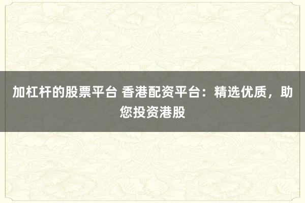 加杠杆的股票平台 香港配资平台：精选优质，助您投资港股