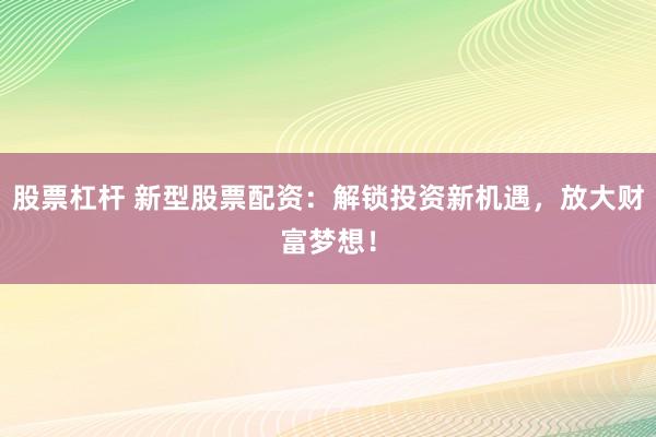 股票杠杆 新型股票配资：解锁投资新机遇，放大财富梦想！
