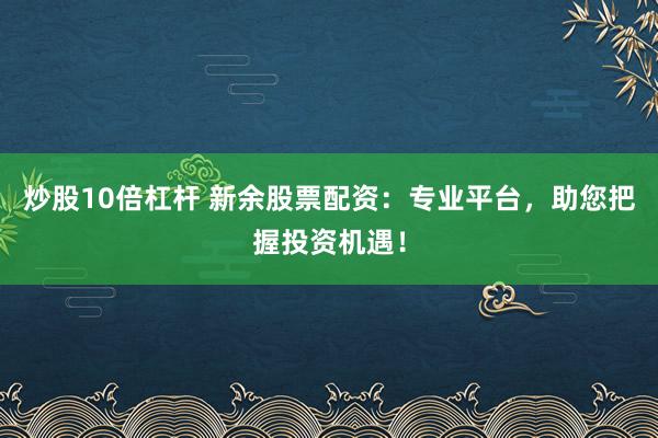 炒股10倍杠杆 新余股票配资：专业平台，助您把握投资机遇！