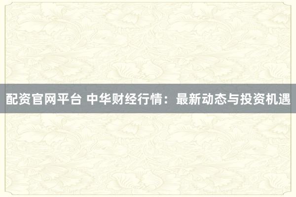 配资官网平台 中华财经行情：最新动态与投资机遇