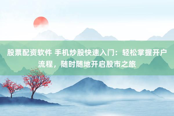 股票配资软件 手机炒股快速入门：轻松掌握开户流程，随时随地开启股市之旅