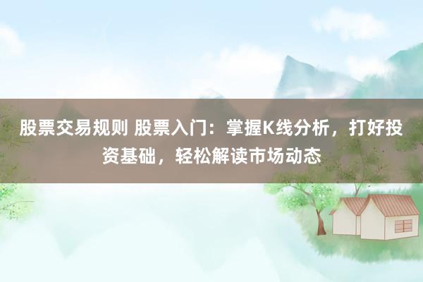 股票交易规则 股票入门：掌握K线分析，打好投资基础，轻松解读市场动态