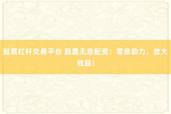 股票杠杆交易平台 股票无息配资：零息助力，放大收益！